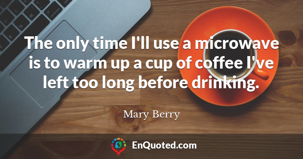 The only time I'll use a microwave is to warm up a cup of coffee I've left too long before drinking.