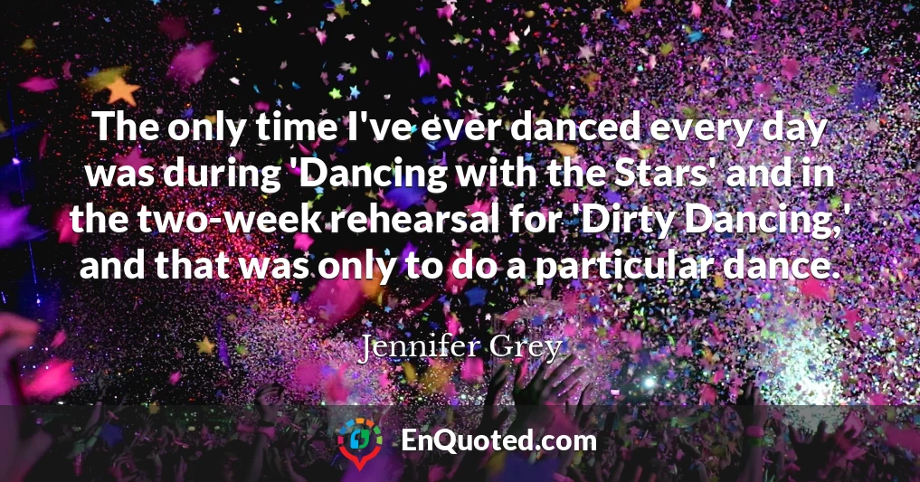 The only time I've ever danced every day was during 'Dancing with the Stars' and in the two-week rehearsal for 'Dirty Dancing,' and that was only to do a particular dance.