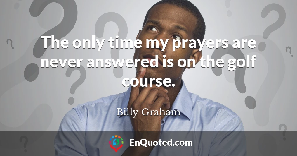 The only time my prayers are never answered is on the golf course.