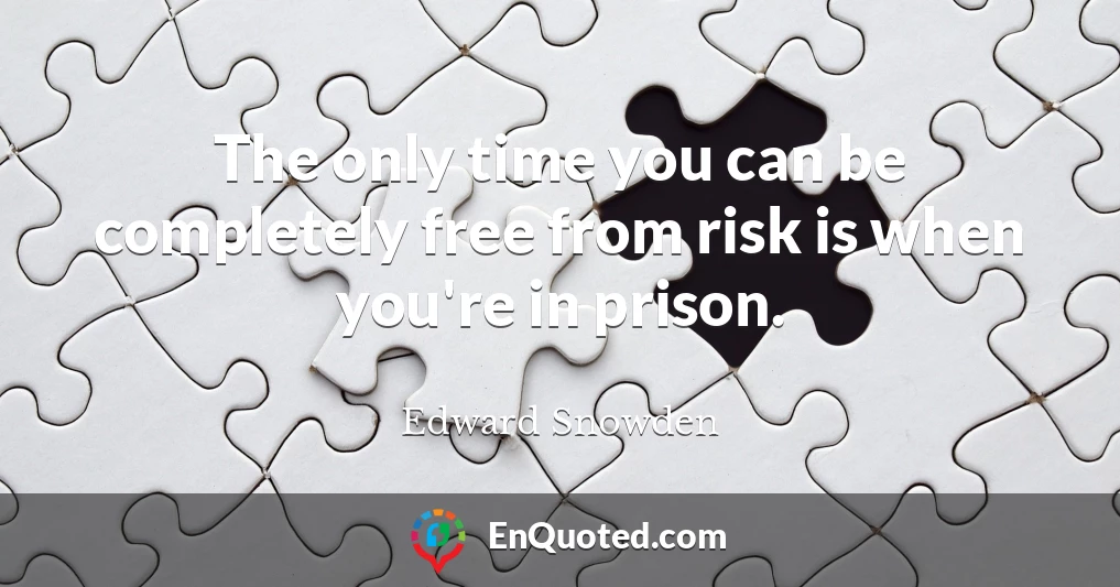 The only time you can be completely free from risk is when you're in prison.
