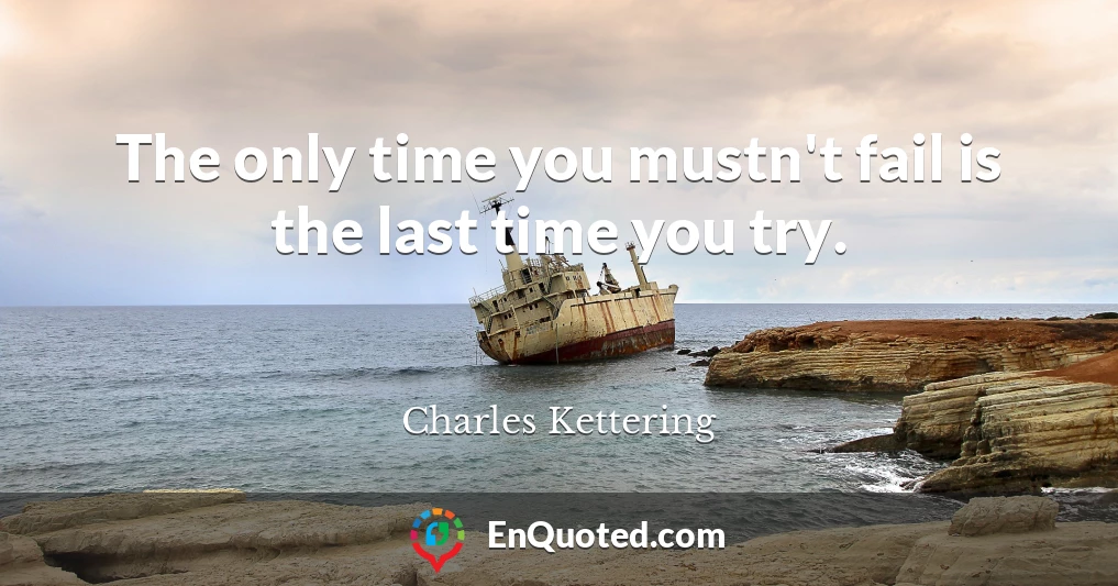 The only time you mustn't fail is the last time you try.