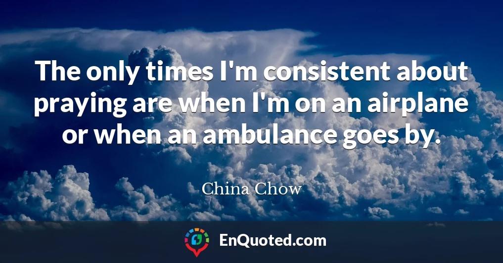 The only times I'm consistent about praying are when I'm on an airplane or when an ambulance goes by.