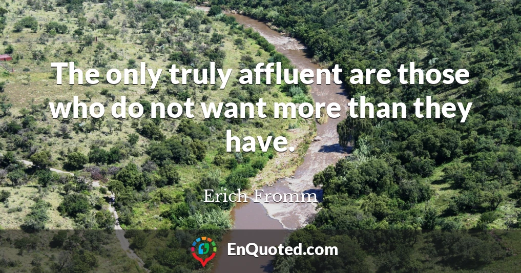 The only truly affluent are those who do not want more than they have.