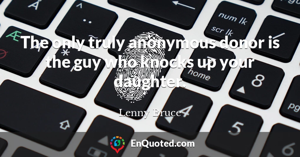 The only truly anonymous donor is the guy who knocks up your daughter.