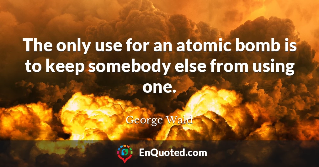 The only use for an atomic bomb is to keep somebody else from using one.