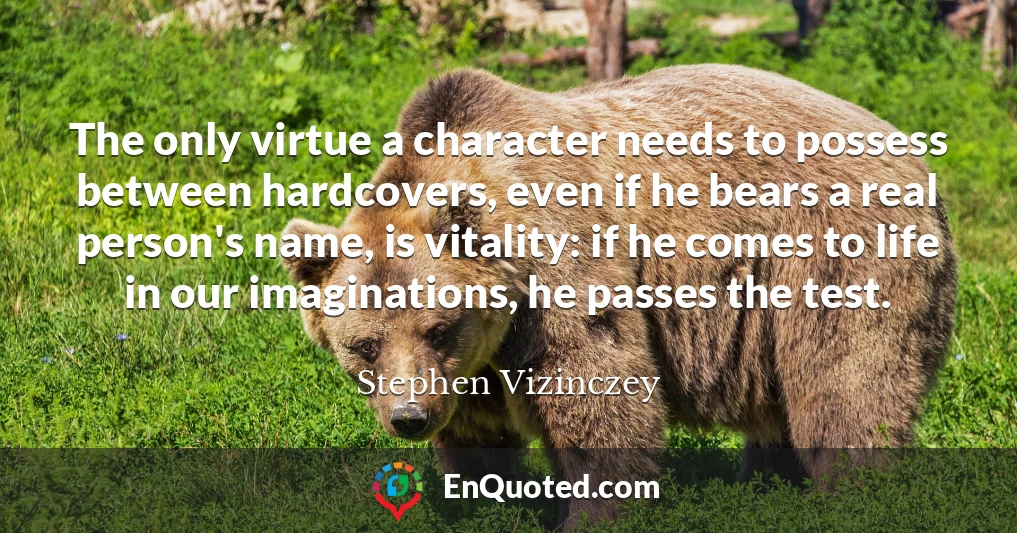 The only virtue a character needs to possess between hardcovers, even if he bears a real person's name, is vitality: if he comes to life in our imaginations, he passes the test.