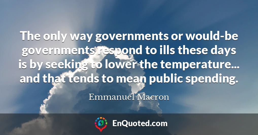 The only way governments or would-be governments respond to ills these days is by seeking to lower the temperature... and that tends to mean public spending.