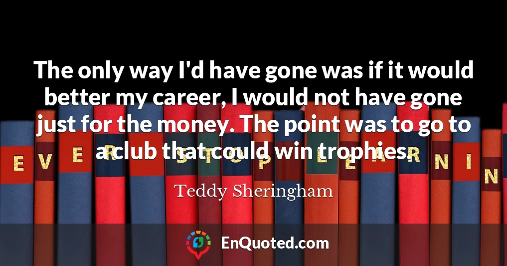 The only way I'd have gone was if it would better my career, I would not have gone just for the money. The point was to go to a club that could win trophies.