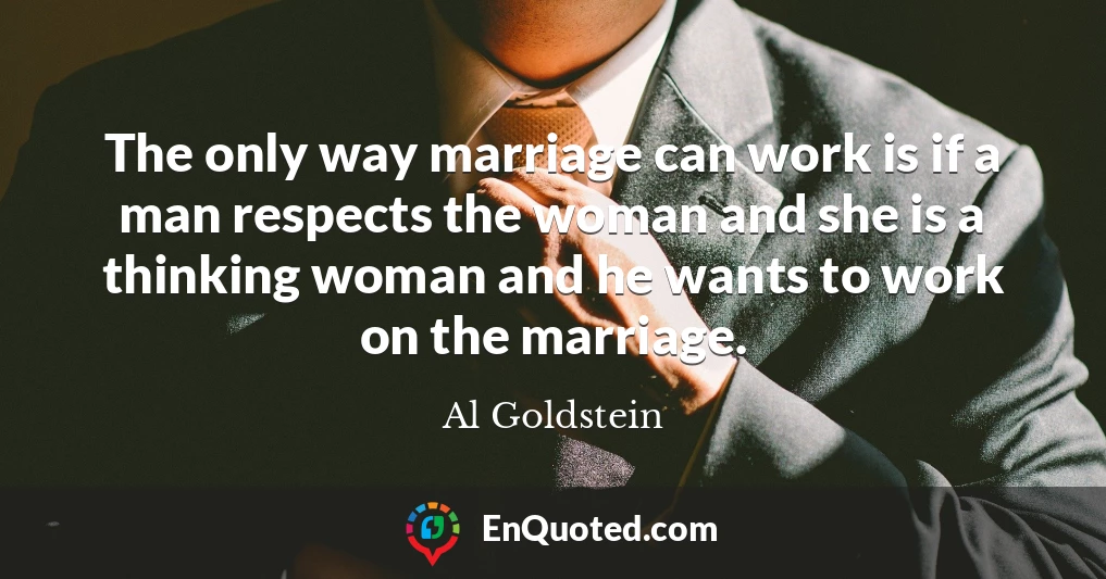 The only way marriage can work is if a man respects the woman and she is a thinking woman and he wants to work on the marriage.