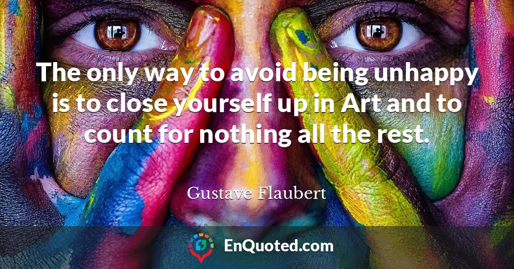 The only way to avoid being unhappy is to close yourself up in Art and to count for nothing all the rest.