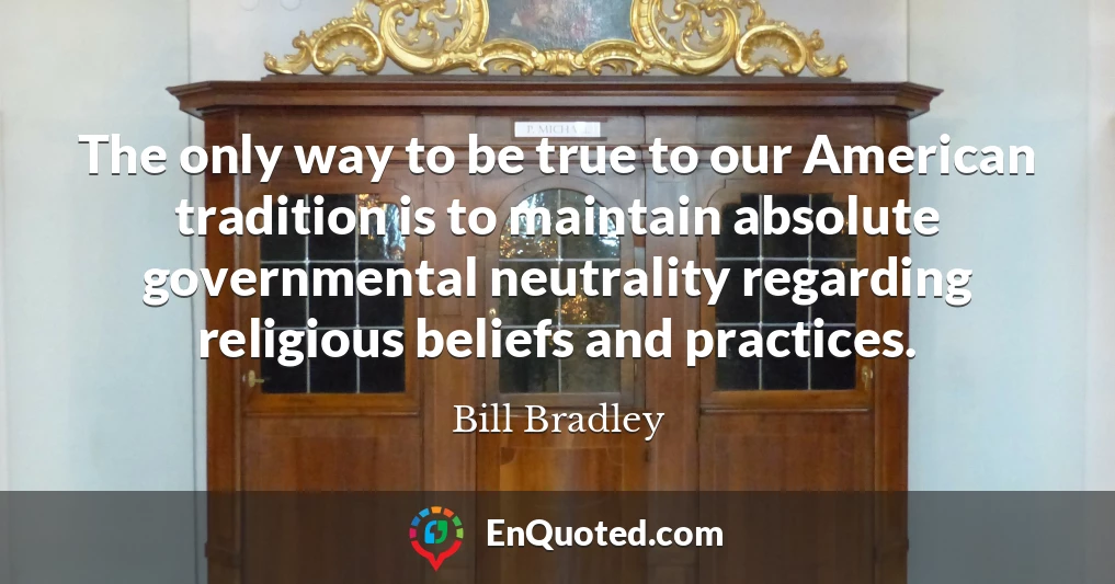 The only way to be true to our American tradition is to maintain absolute governmental neutrality regarding religious beliefs and practices.