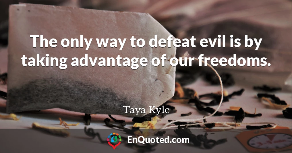 The only way to defeat evil is by taking advantage of our freedoms.