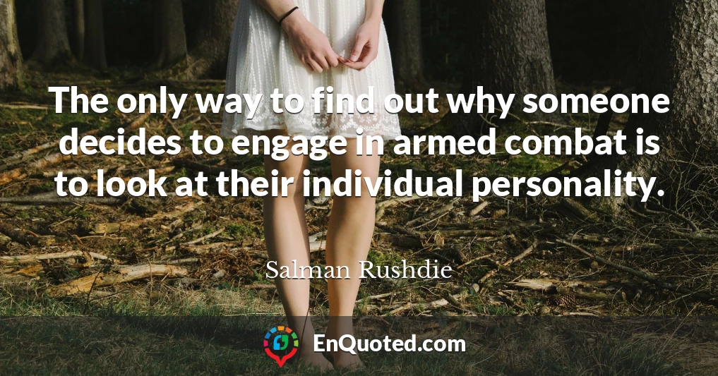 The only way to find out why someone decides to engage in armed combat is to look at their individual personality.