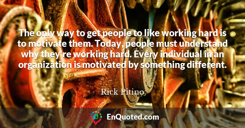 The only way to get people to like working hard is to motivate them. Today, people must understand why they're working hard. Every individual in an organization is motivated by something different.