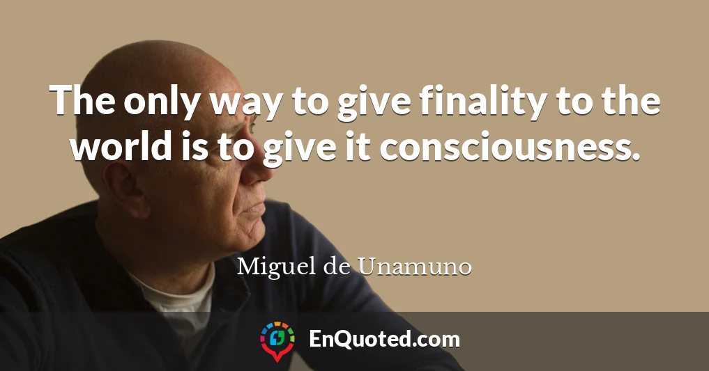 The only way to give finality to the world is to give it consciousness.