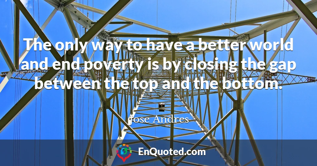 The only way to have a better world and end poverty is by closing the gap between the top and the bottom.