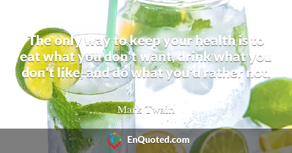The only way to keep your health is to eat what you don't want, drink what you don't like, and do what you'd rather not.