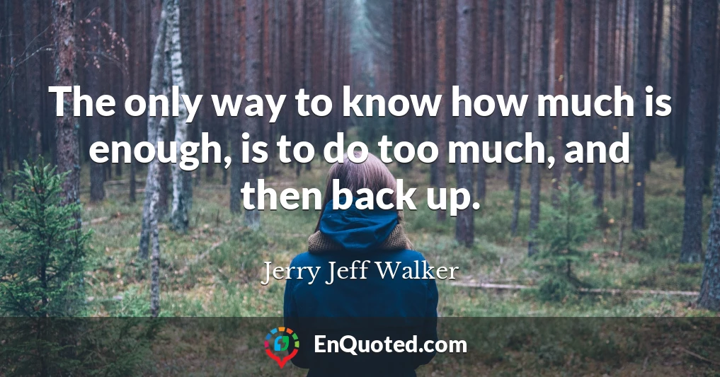 The only way to know how much is enough, is to do too much, and then back up.