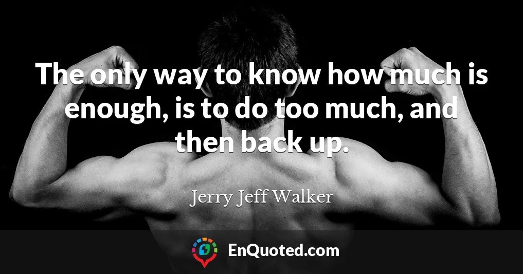 The only way to know how much is enough, is to do too much, and then back up.