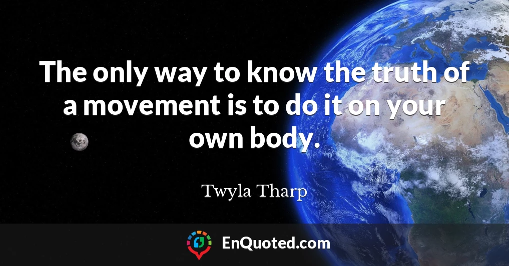 The only way to know the truth of a movement is to do it on your own body.