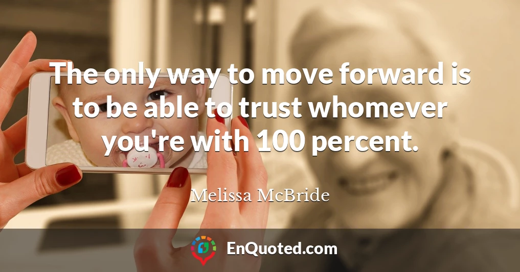 The only way to move forward is to be able to trust whomever you're with 100 percent.