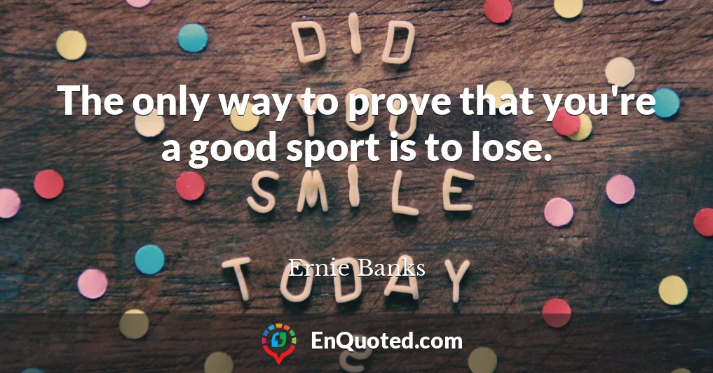 The only way to prove that you're a good sport is to lose.