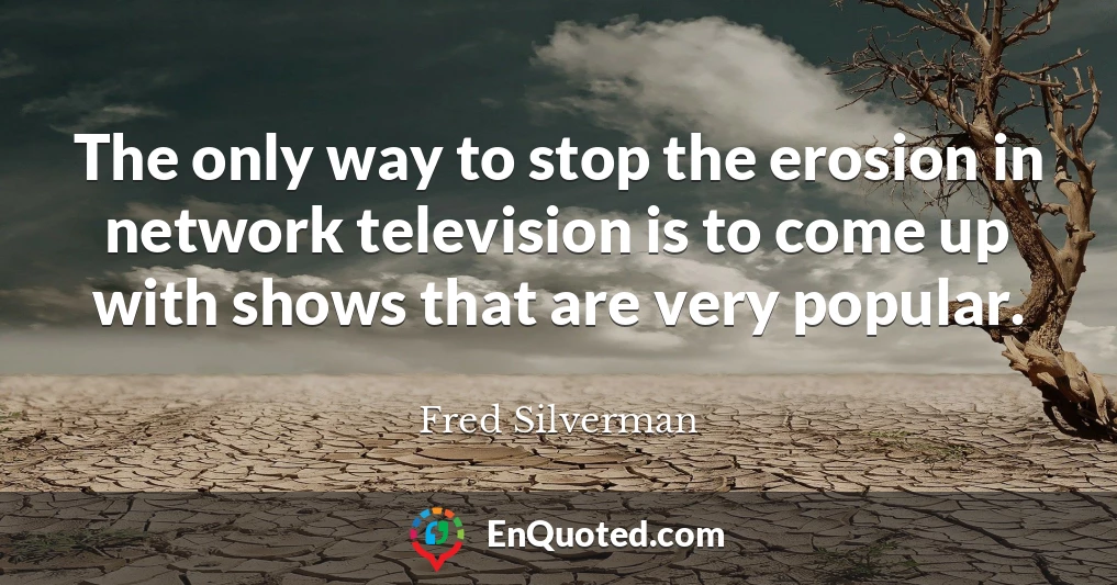 The only way to stop the erosion in network television is to come up with shows that are very popular.