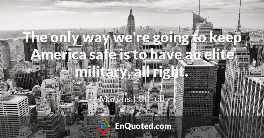 The only way we're going to keep America safe is to have an elite military, all right.