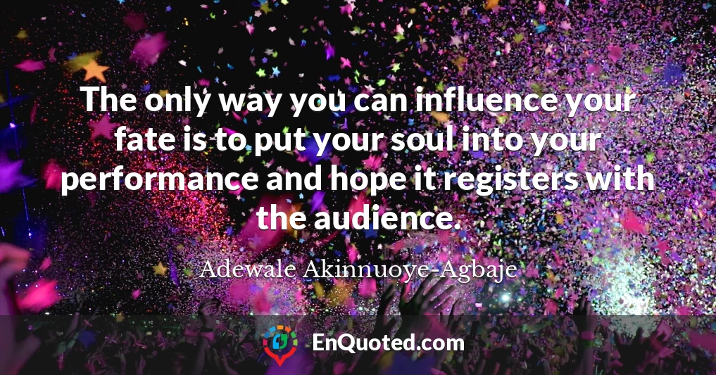 The only way you can influence your fate is to put your soul into your performance and hope it registers with the audience.