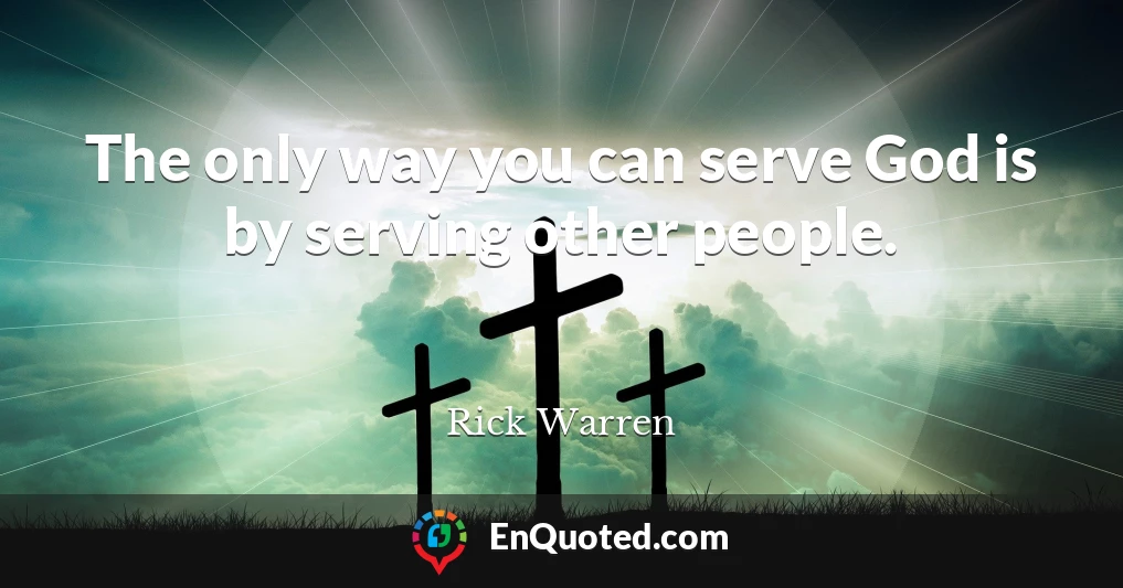 The only way you can serve God is by serving other people.