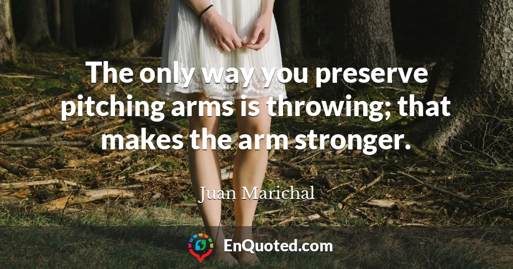 The only way you preserve pitching arms is throwing; that makes the arm stronger.
