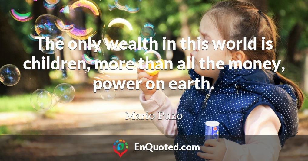 The only wealth in this world is children, more than all the money, power on earth.