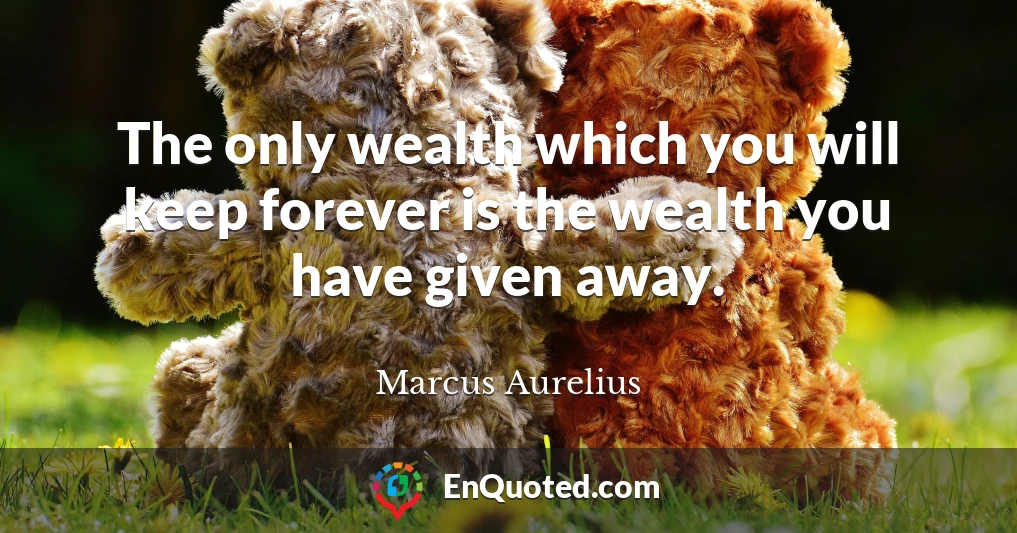 The only wealth which you will keep forever is the wealth you have given away.