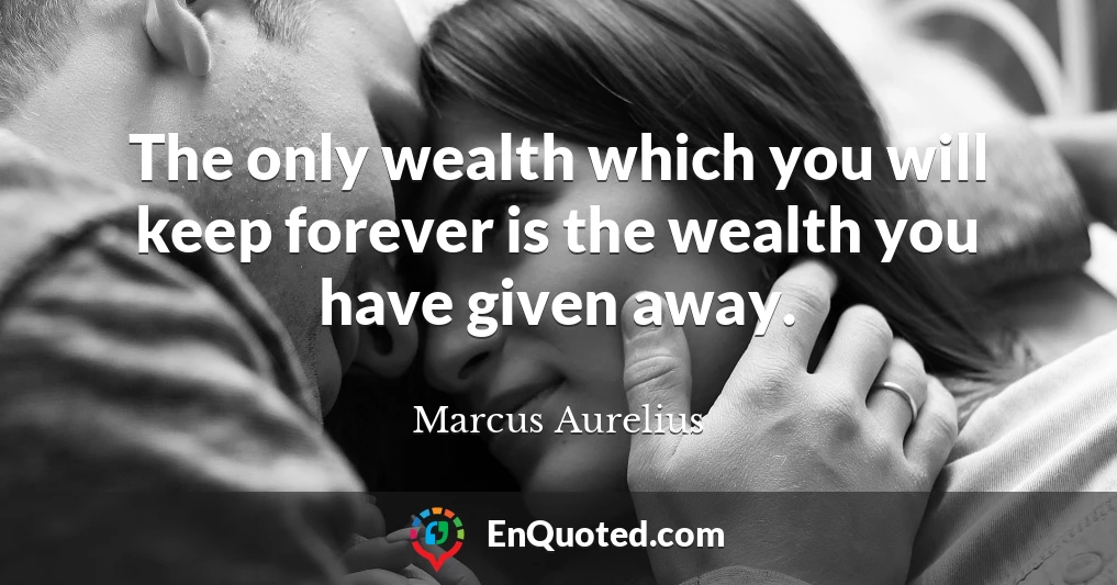 The only wealth which you will keep forever is the wealth you have given away.