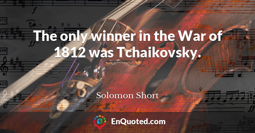 The only winner in the War of 1812 was Tchaikovsky.