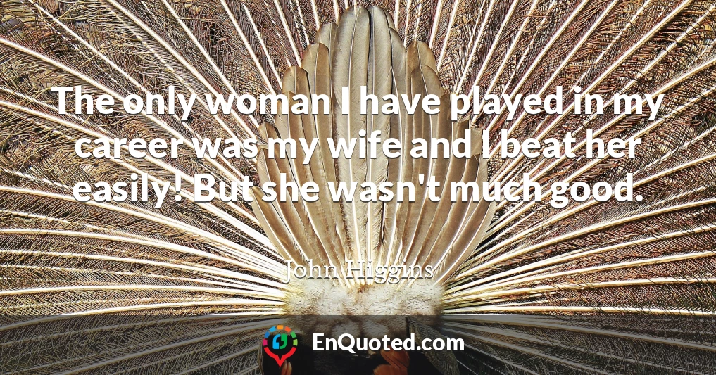 The only woman I have played in my career was my wife and I beat her easily! But she wasn't much good.