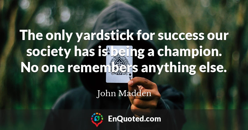 The only yardstick for success our society has is being a champion. No one remembers anything else.