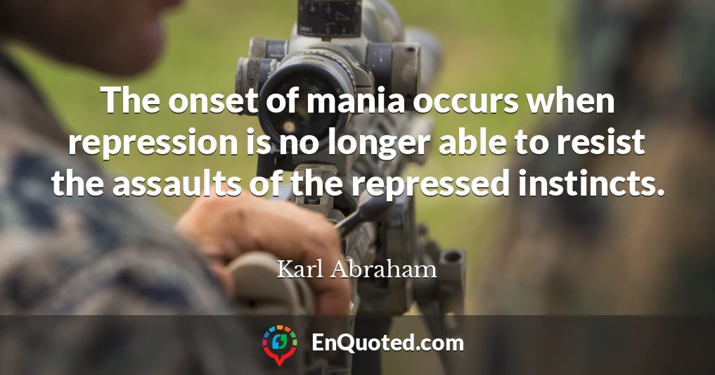 The onset of mania occurs when repression is no longer able to resist the assaults of the repressed instincts.