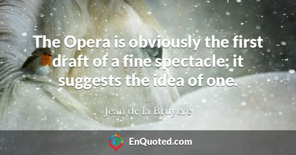 The Opera is obviously the first draft of a fine spectacle; it suggests the idea of one.