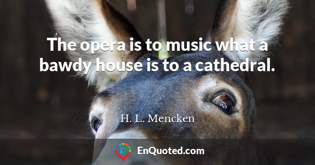 The opera is to music what a bawdy house is to a cathedral.