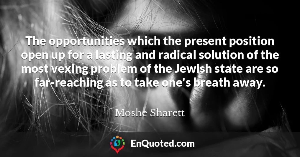 The opportunities which the present position open up for a lasting and radical solution of the most vexing problem of the Jewish state are so far-reaching as to take one's breath away.