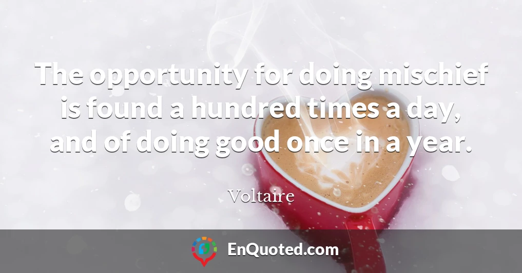 The opportunity for doing mischief is found a hundred times a day, and of doing good once in a year.