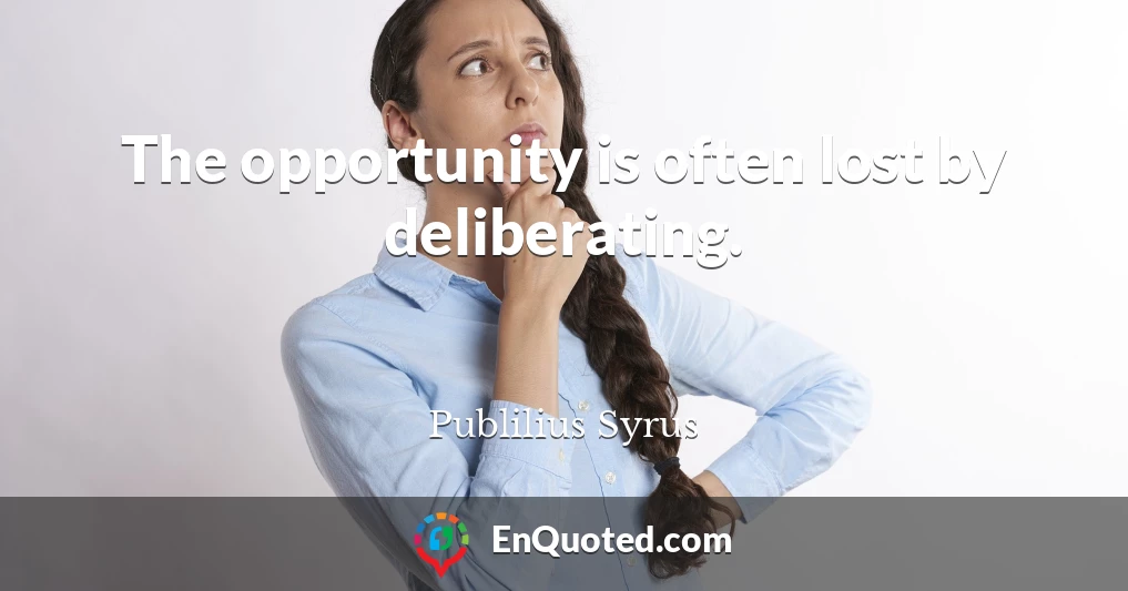 The opportunity is often lost by deliberating.
