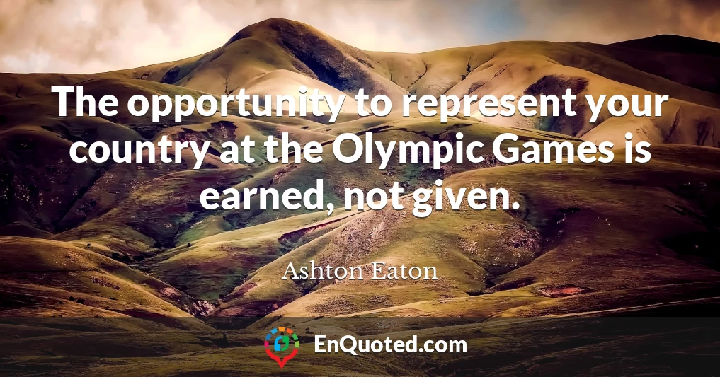 The opportunity to represent your country at the Olympic Games is earned, not given.