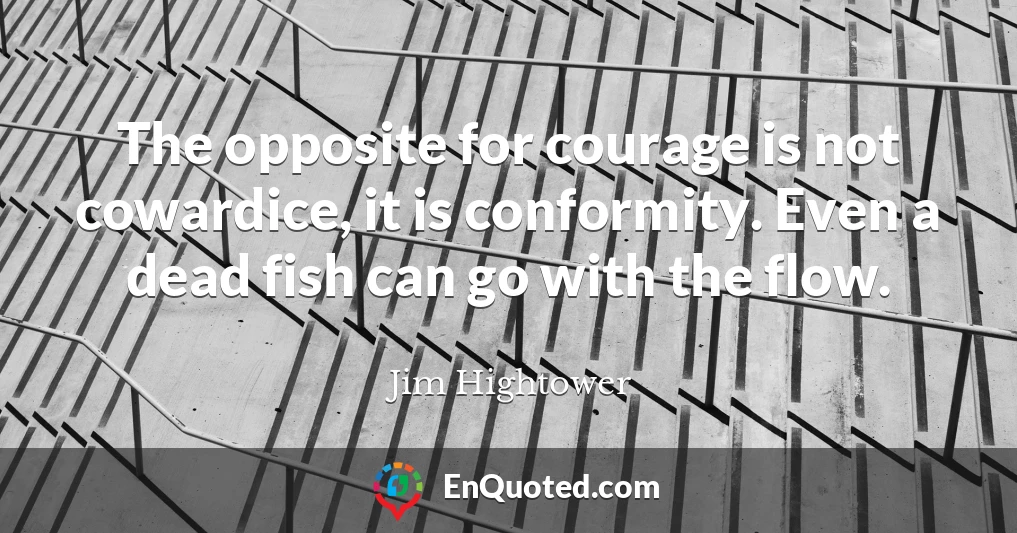 The opposite for courage is not cowardice, it is conformity. Even a dead fish can go with the flow.