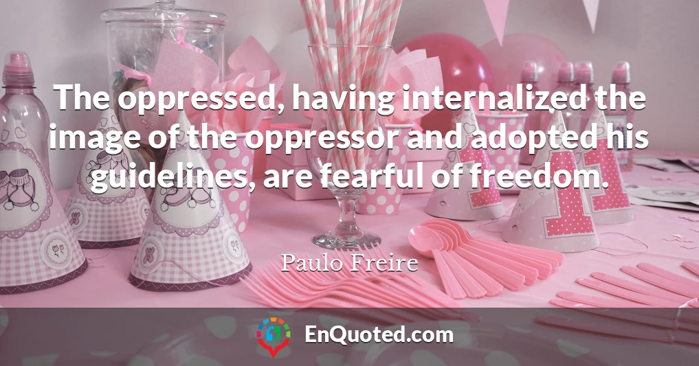 The oppressed, having internalized the image of the oppressor and adopted his guidelines, are fearful of freedom.