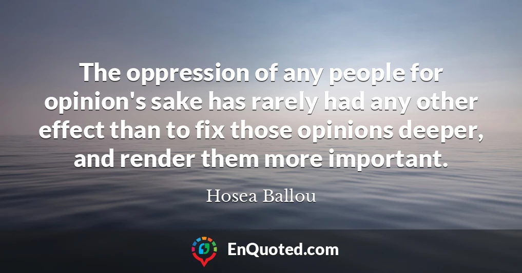 The oppression of any people for opinion's sake has rarely had any other effect than to fix those opinions deeper, and render them more important.