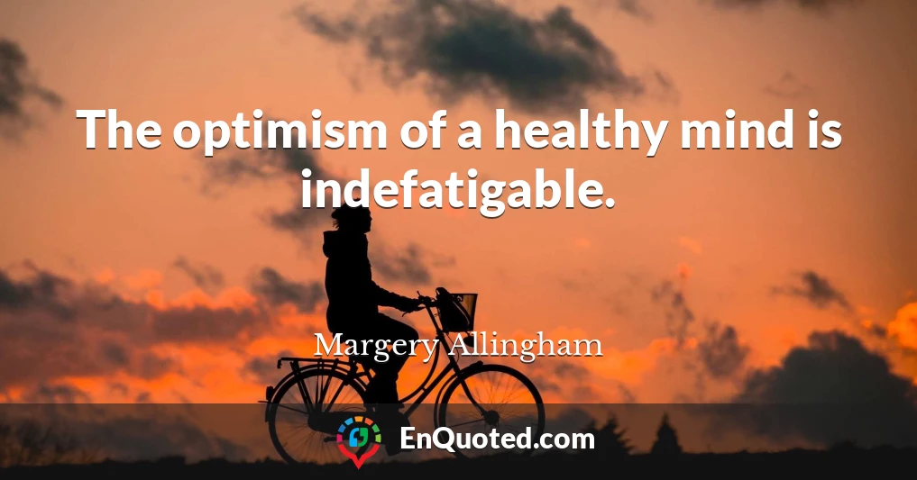 The optimism of a healthy mind is indefatigable.