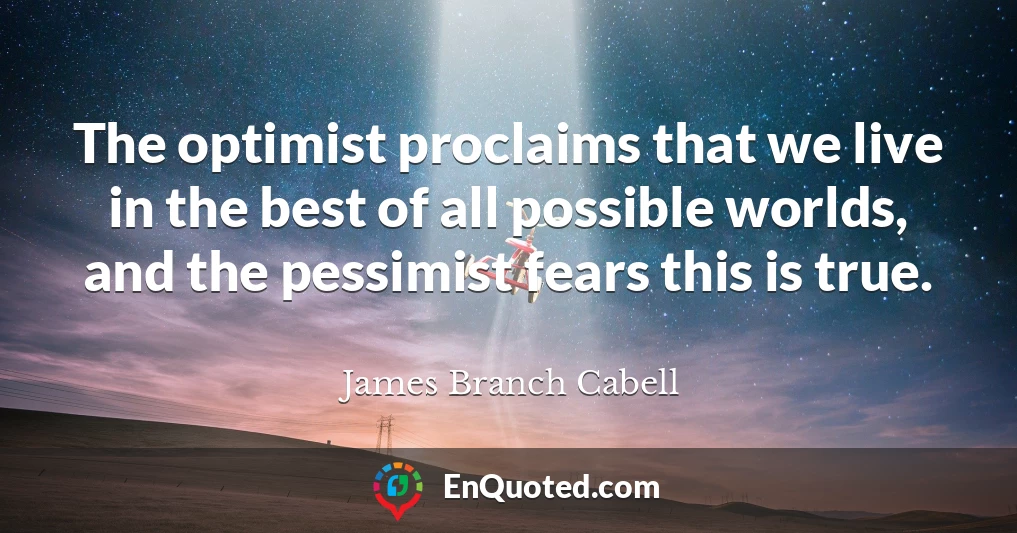 The optimist proclaims that we live in the best of all possible worlds, and the pessimist fears this is true.