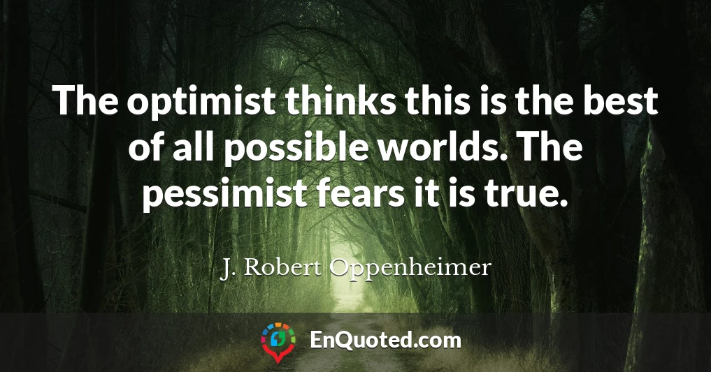 The optimist thinks this is the best of all possible worlds. The pessimist fears it is true.